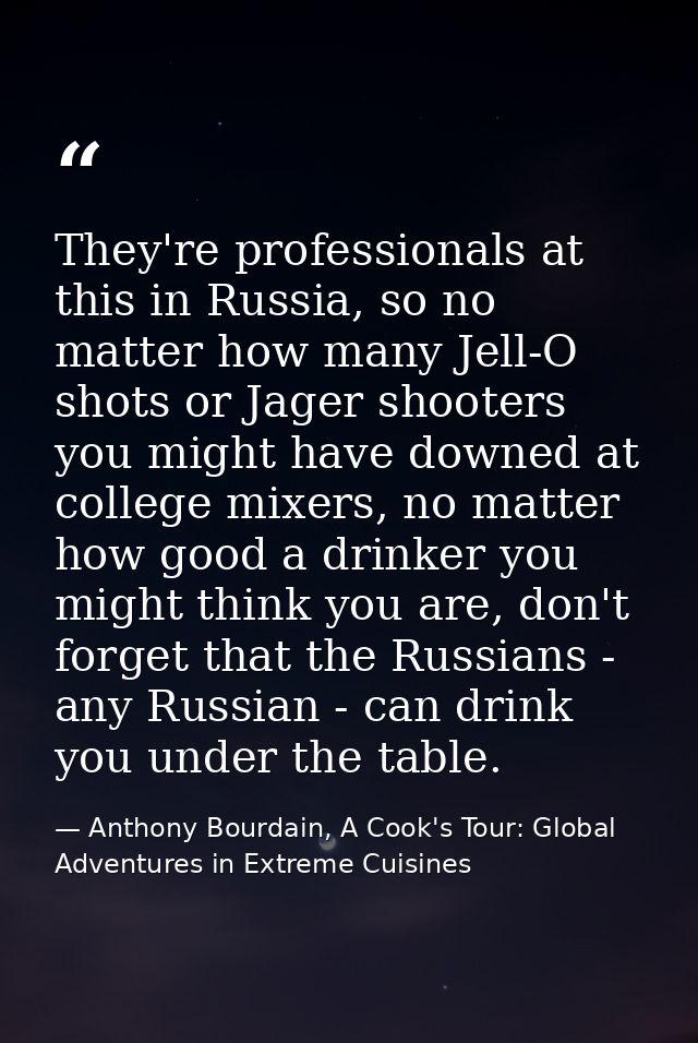 They're professionals at this in Russia, so no matter how many Jell-O shots or Jager shooters you might have downed at c — Anthony Bourdain, A Cook's Tour: Global Adventures in Extreme Cuisines