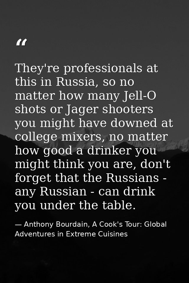 They're professionals at this in Russia, so no matter how many Jell-O shots or Jager shooters you might have downed at c — Anthony Bourdain, A Cook's Tour: Global Adventures in Extreme Cuisines