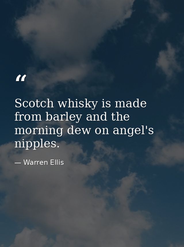 Scotch whisky is made from barley and the morning dew on angel's nipples. — Warren Ellis