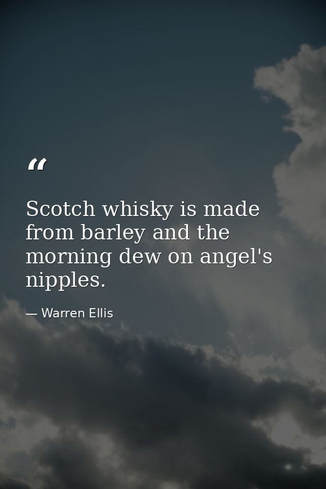 Scotch whisky is made from barley and the morning dew on angel's nipples. — Warren Ellis