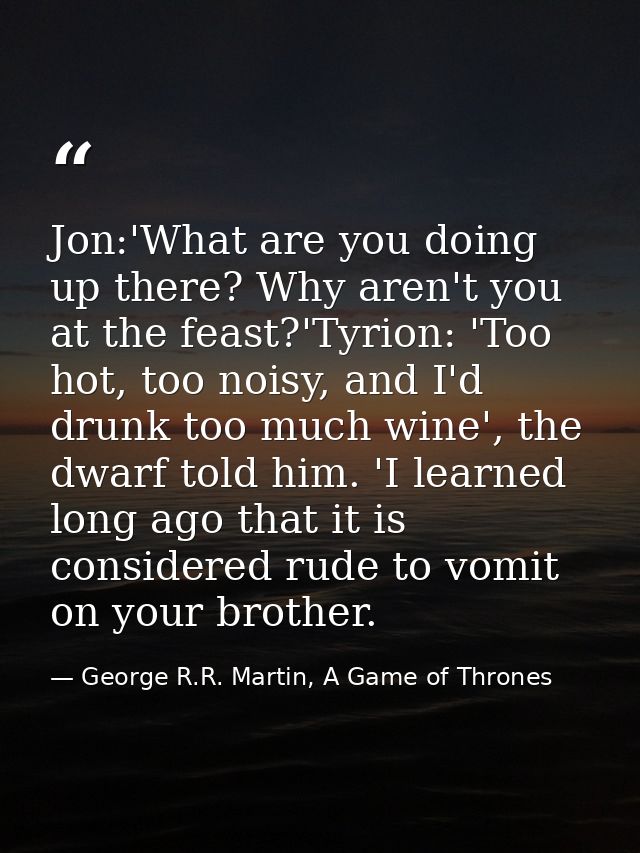Jon:'What are you doing up there? Why aren't you at the feast?'Tyrion: 'Too hot, too noisy, and I'd drunk too much wine' — George R.R. Martin, A Game of Thrones