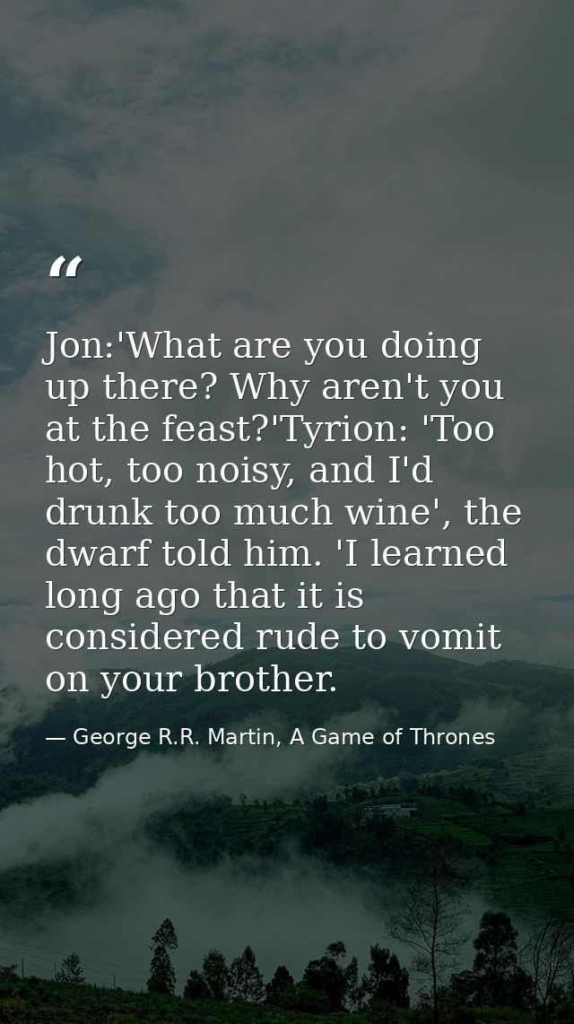 Jon:'What are you doing up there? Why aren't you at the feast?'Tyrion: 'Too hot, too noisy, and I'd drunk too much wine' — George R.R. Martin, A Game of Thrones