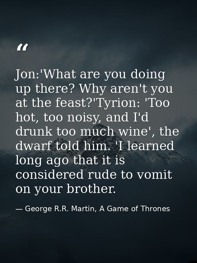 Jon:'What are you doing up there? Why aren't you at the feast?'Tyrion: 'Too hot, too noisy, and I'd drunk too much wine' — George R.R. Martin, A Game of Thrones