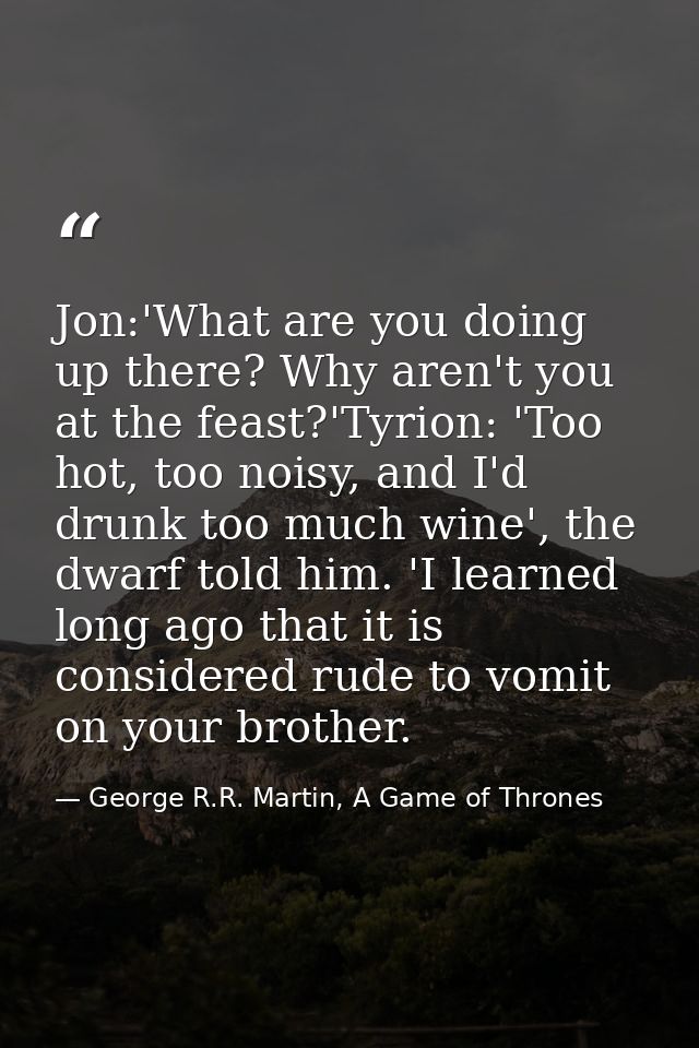 Jon:'What are you doing up there? Why aren't you at the feast?'Tyrion: 'Too hot, too noisy, and I'd drunk too much wine' — George R.R. Martin, A Game of Thrones