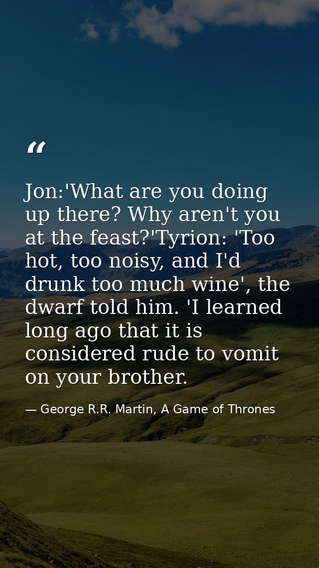 Jon:'What are you doing up there? Why aren't you at the feast?'Tyrion: 'Too hot, too noisy, and I'd drunk too much wine' — George R.R. Martin, A Game of Thrones