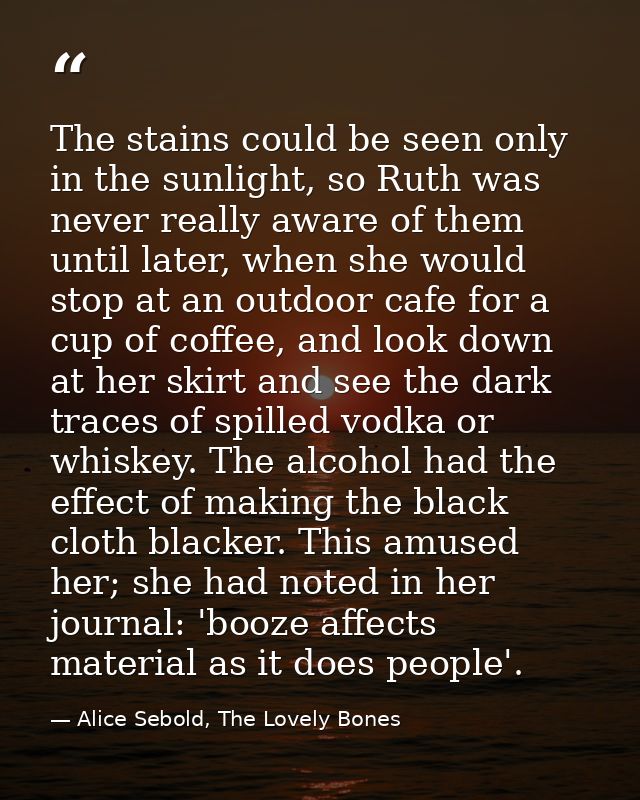 The stains could be seen only in the sunlight, so Ruth was never really aware of them until later, when she would stop a — Alice Sebold, The Lovely Bones
