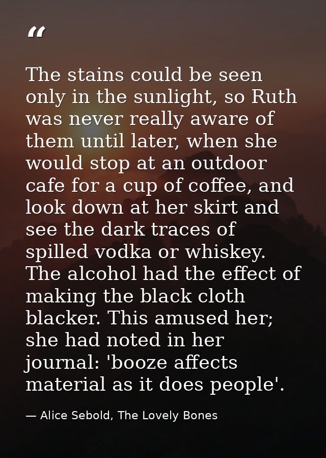 The stains could be seen only in the sunlight, so Ruth was never really aware of them until later, when she would stop a — Alice Sebold, The Lovely Bones