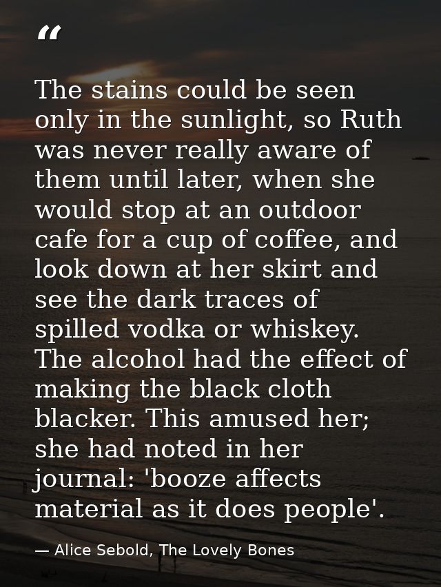 The stains could be seen only in the sunlight, so Ruth was never really aware of them until later, when she would stop a — Alice Sebold, The Lovely Bones
