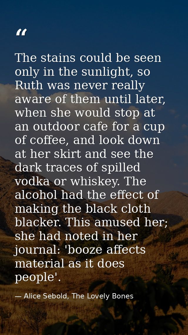 The stains could be seen only in the sunlight, so Ruth was never really aware of them until later, when she would stop a — Alice Sebold, The Lovely Bones