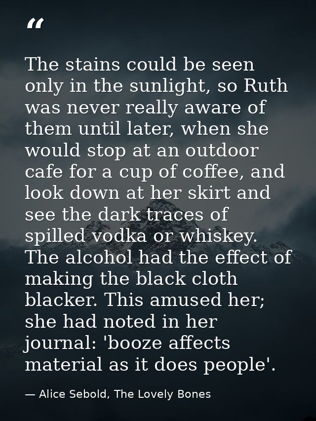 The stains could be seen only in the sunlight, so Ruth was never really aware of them until later, when she would stop a — Alice Sebold, The Lovely Bones