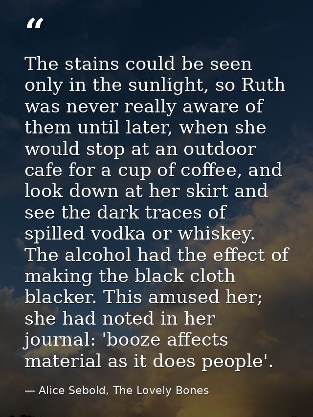 The stains could be seen only in the sunlight, so Ruth was never really aware of them until later, when she would stop a — Alice Sebold, The Lovely Bones