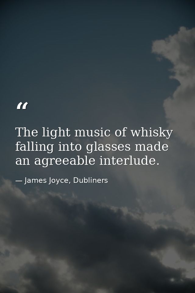 The light music of whisky falling into glasses made an agreeable interlude. — James Joyce, Dubliners