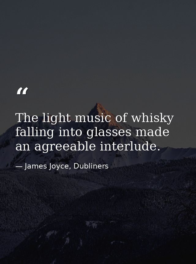 The light music of whisky falling into glasses made an agreeable interlude. — James Joyce, Dubliners