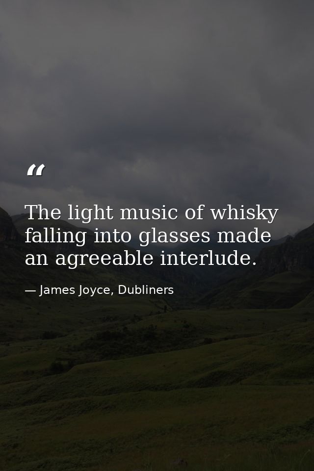 The light music of whisky falling into glasses made an agreeable interlude. — James Joyce, Dubliners