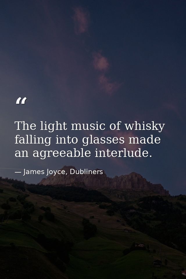 The light music of whisky falling into glasses made an agreeable interlude. — James Joyce, Dubliners