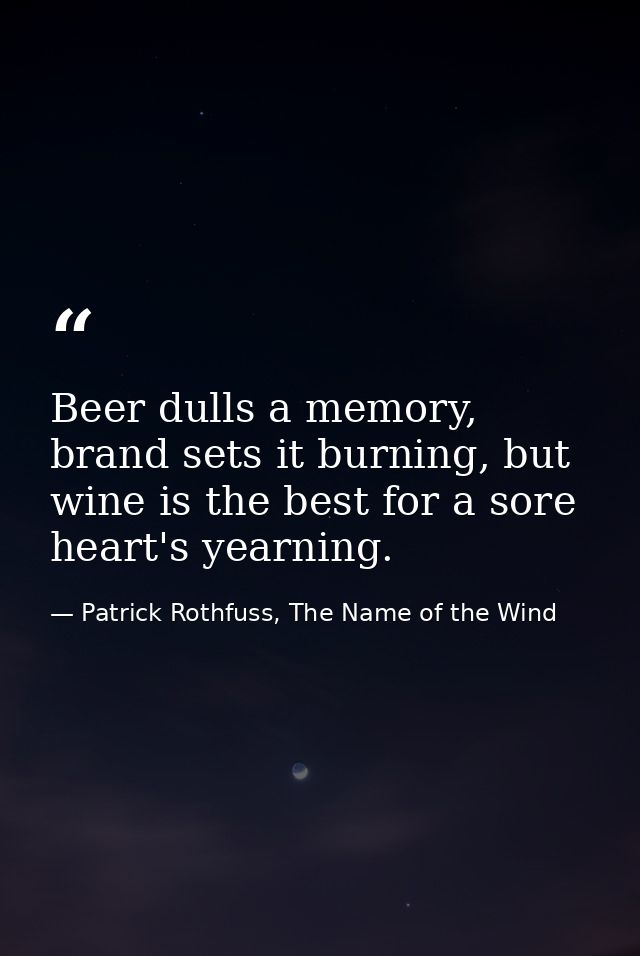 Beer dulls a memory, brand sets it burning, but wine is the best for a sore heart's yearning. — Patrick Rothfuss, The Name of the Wind