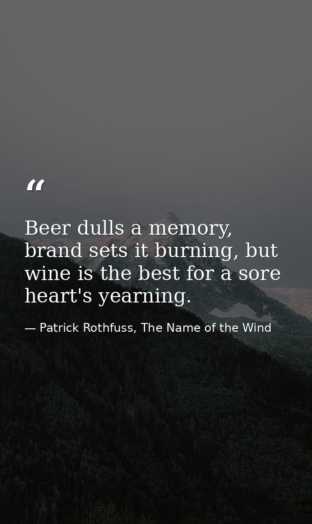 Beer dulls a memory, brand sets it burning, but wine is the best for a sore heart's yearning. — Patrick Rothfuss, The Name of the Wind