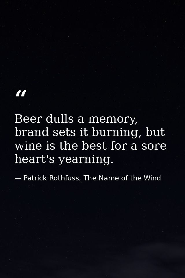 Beer dulls a memory, brand sets it burning, but wine is the best for a sore heart's yearning. — Patrick Rothfuss, The Name of the Wind