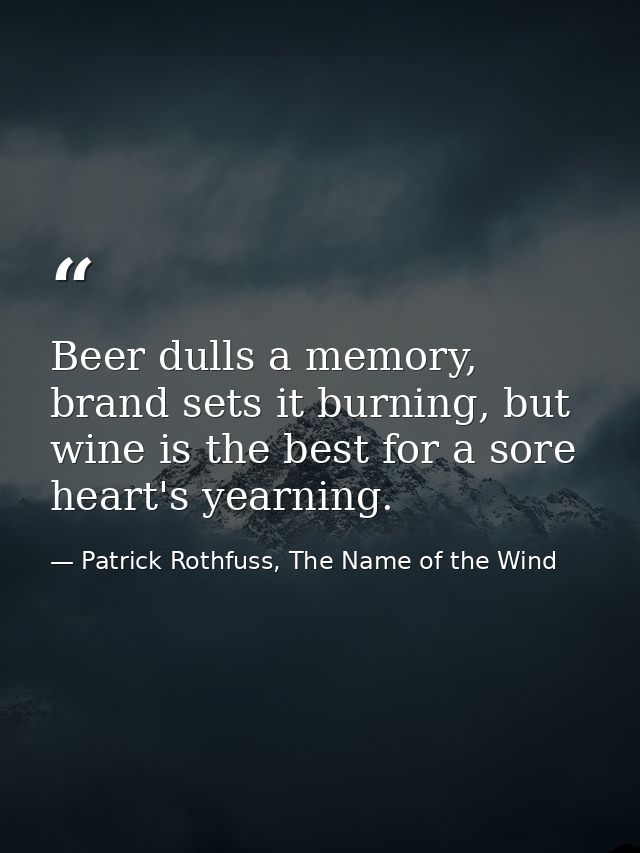 Beer dulls a memory, brand sets it burning, but wine is the best for a sore heart's yearning. — Patrick Rothfuss, The Name of the Wind