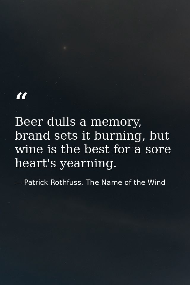 Beer dulls a memory, brand sets it burning, but wine is the best for a sore heart's yearning. — Patrick Rothfuss, The Name of the Wind