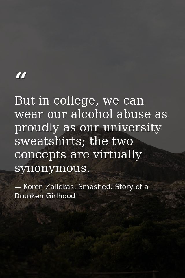 But in college, we can wear our alcohol abuse as proudly as our university sweatshirts; the two concepts are virtually s — Koren Zailckas, Smashed: Story of a Drunken Girlhood