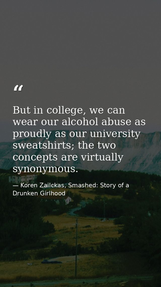 But in college, we can wear our alcohol abuse as proudly as our university sweatshirts; the two concepts are virtually s — Koren Zailckas, Smashed: Story of a Drunken Girlhood