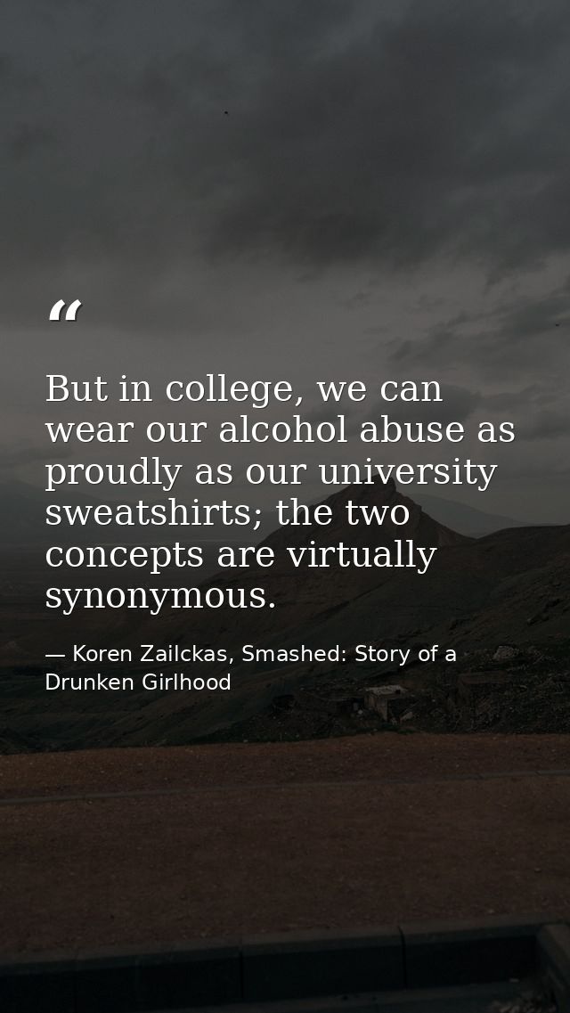 But in college, we can wear our alcohol abuse as proudly as our university sweatshirts; the two concepts are virtually s — Koren Zailckas, Smashed: Story of a Drunken Girlhood