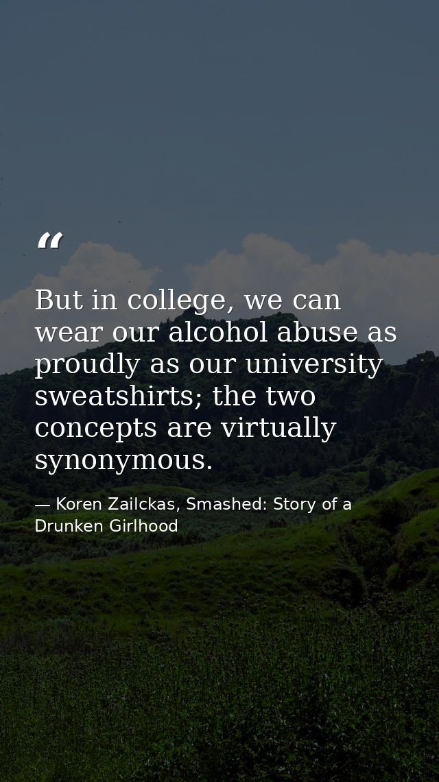 But in college, we can wear our alcohol abuse as proudly as our university sweatshirts; the two concepts are virtually s — Koren Zailckas, Smashed: Story of a Drunken Girlhood