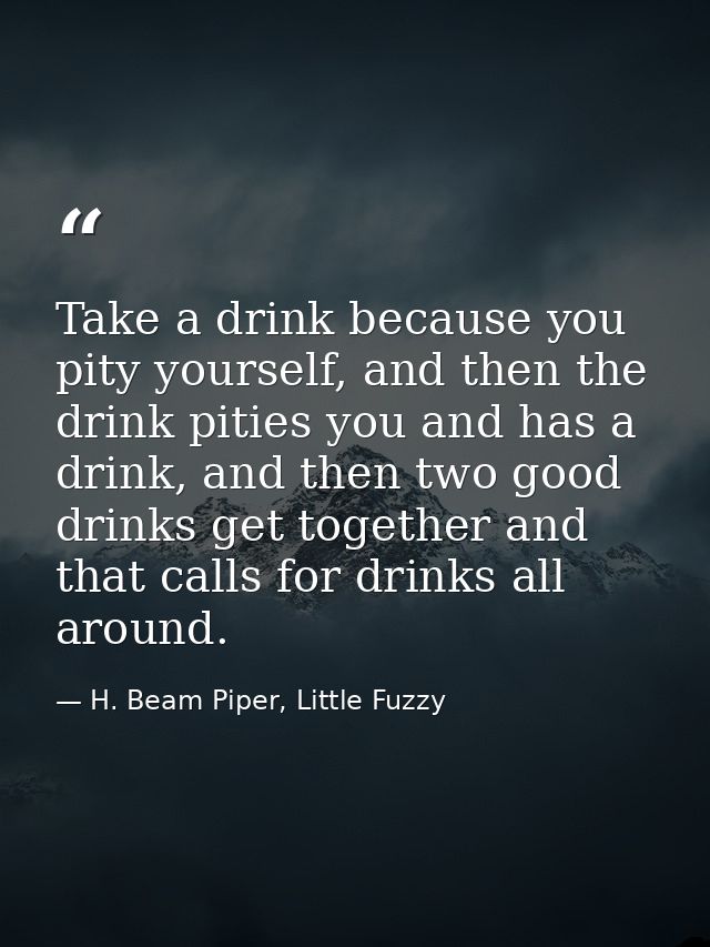 Take a drink because you pity yourself, and then the drink pities you and has a drink, and then two good drinks get toge — H. Beam Piper, Little Fuzzy