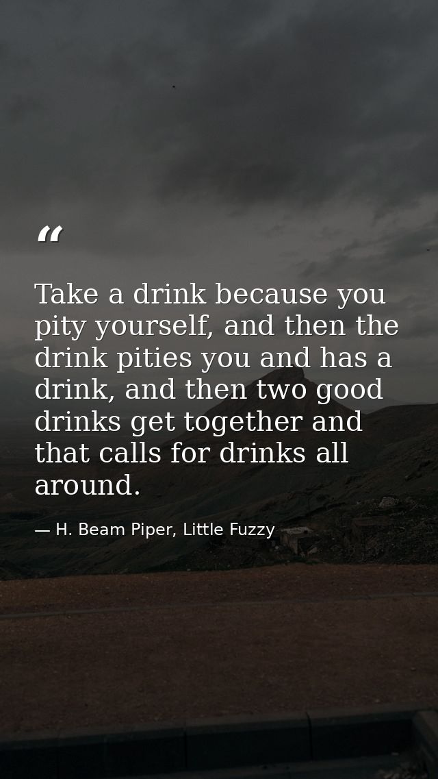 Take a drink because you pity yourself, and then the drink pities you and has a drink, and then two good drinks get toge — H. Beam Piper, Little Fuzzy