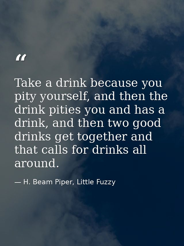 Take a drink because you pity yourself, and then the drink pities you and has a drink, and then two good drinks get toge — H. Beam Piper, Little Fuzzy