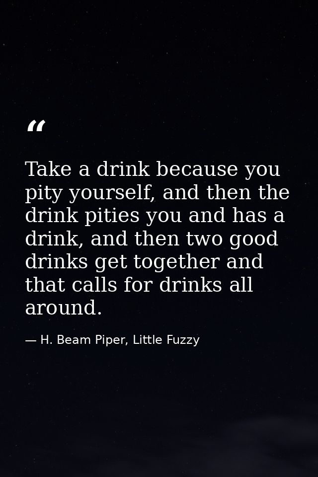 Take a drink because you pity yourself, and then the drink pities you and has a drink, and then two good drinks get toge — H. Beam Piper, Little Fuzzy