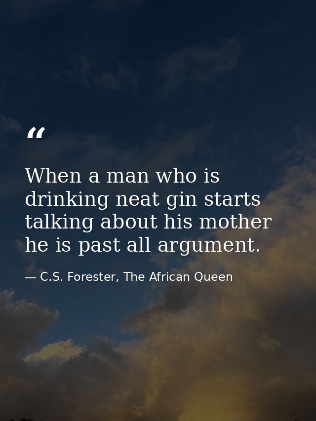 When a man who is drinking neat gin starts talking about his mother he is past all argument. — C.S. Forester, The African Queen