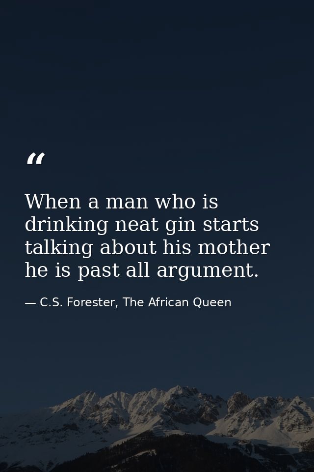 When a man who is drinking neat gin starts talking about his mother he is past all argument. — C.S. Forester, The African Queen