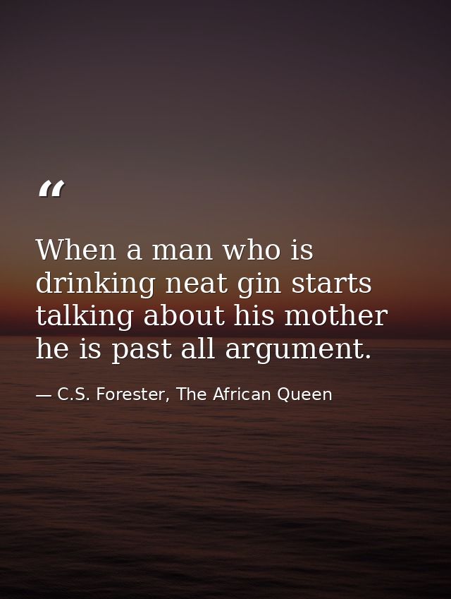 When a man who is drinking neat gin starts talking about his mother he is past all argument. — C.S. Forester, The African Queen