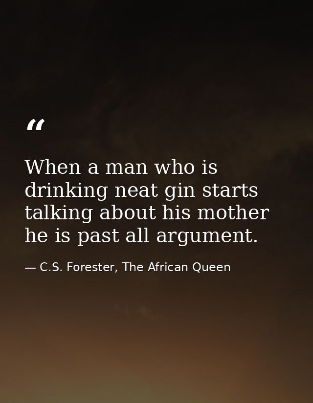 When a man who is drinking neat gin starts talking about his mother he is past all argument. — C.S. Forester, The African Queen