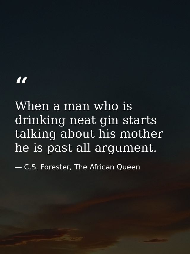 When a man who is drinking neat gin starts talking about his mother he is past all argument. — C.S. Forester, The African Queen