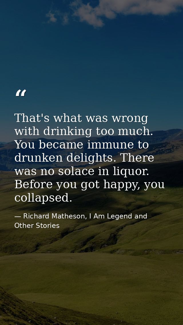 That's what was wrong with drinking too much. You became immune to drunken delights. There was no solace in liquor. Befo — Richard Matheson, I Am Legend and Other Stories