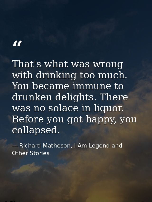 That's what was wrong with drinking too much. You became immune to drunken delights. There was no solace in liquor. Befo — Richard Matheson, I Am Legend and Other Stories