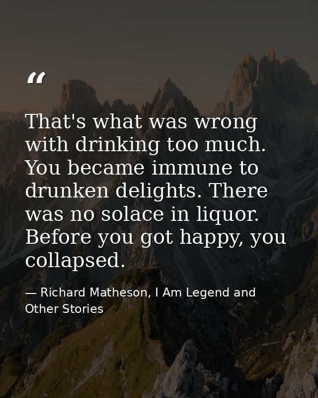 That's what was wrong with drinking too much. You became immune to drunken delights. There was no solace in liquor. Befo — Richard Matheson, I Am Legend and Other Stories