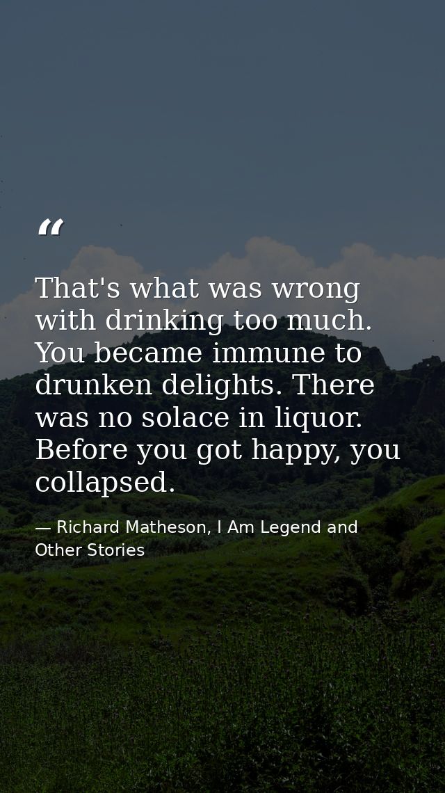That's what was wrong with drinking too much. You became immune to drunken delights. There was no solace in liquor. Befo — Richard Matheson, I Am Legend and Other Stories
