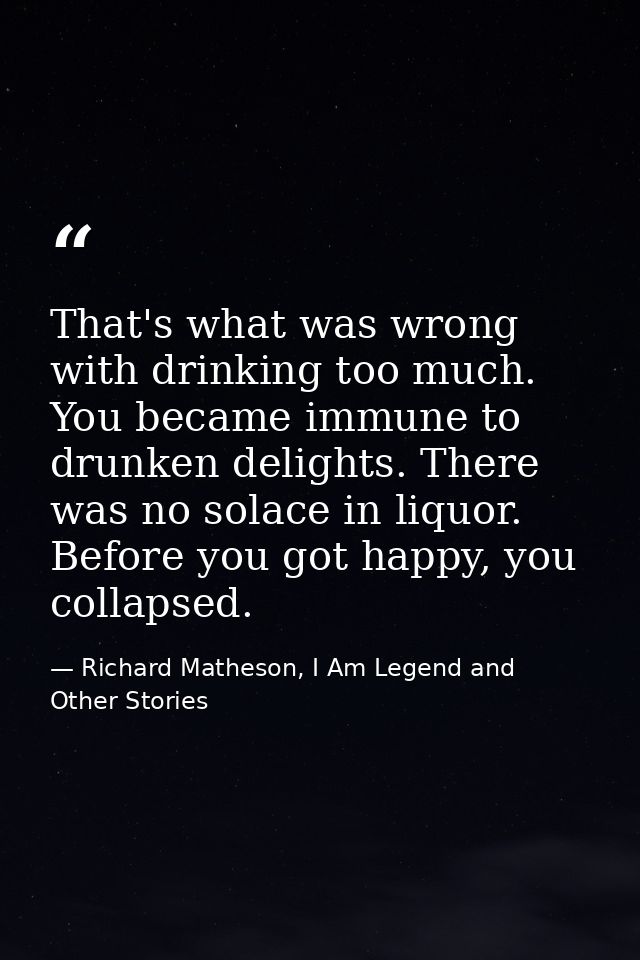 That's what was wrong with drinking too much. You became immune to drunken delights. There was no solace in liquor. Befo — Richard Matheson, I Am Legend and Other Stories
