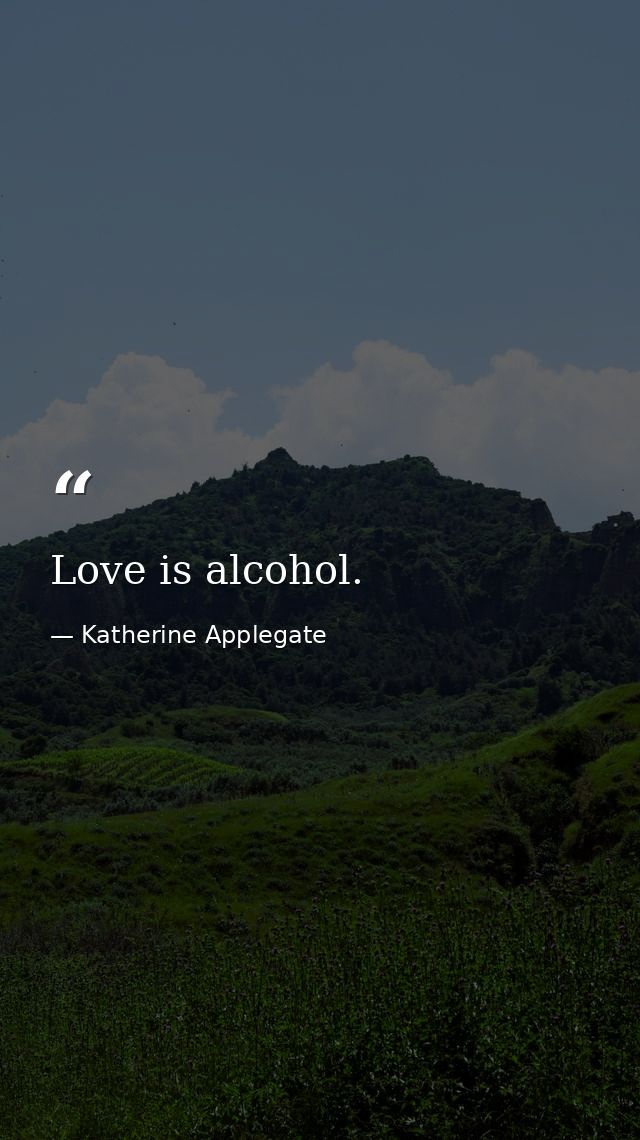 Love is alcohol. — Katherine Applegate