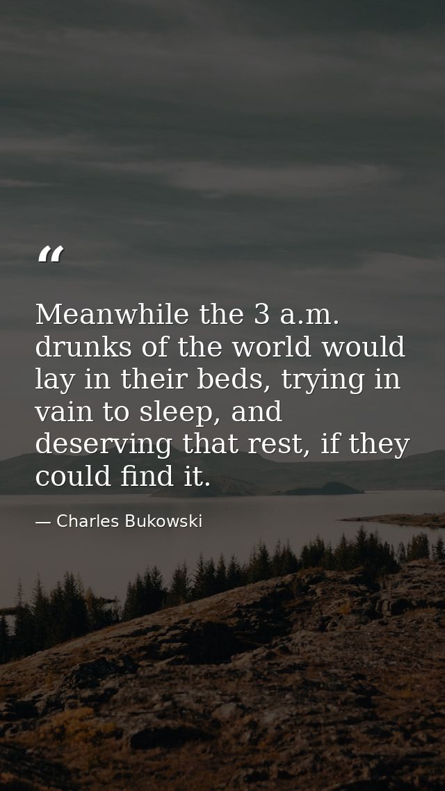 Meanwhile the 3 a.m. drunks of the world would lay in their beds, trying in vain to sleep, and deserving that rest, if t — Charles Bukowski
