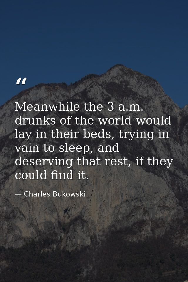 Meanwhile the 3 a.m. drunks of the world would lay in their beds, trying in vain to sleep, and deserving that rest, if t — Charles Bukowski