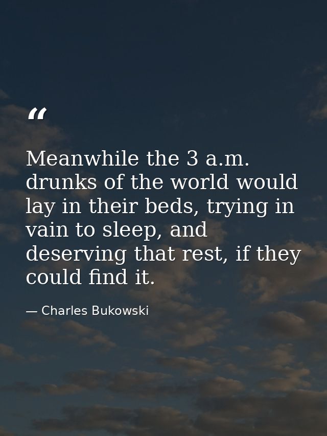 Meanwhile the 3 a.m. drunks of the world would lay in their beds, trying in vain to sleep, and deserving that rest, if t — Charles Bukowski