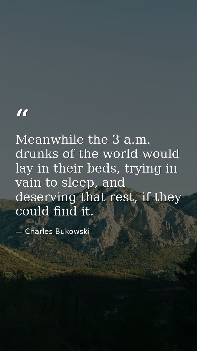 Meanwhile the 3 a.m. drunks of the world would lay in their beds, trying in vain to sleep, and deserving that rest, if t — Charles Bukowski