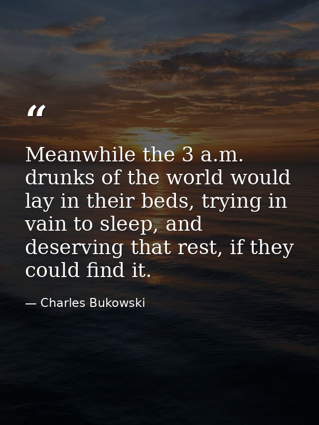 Meanwhile the 3 a.m. drunks of the world would lay in their beds, trying in vain to sleep, and deserving that rest, if t — Charles Bukowski