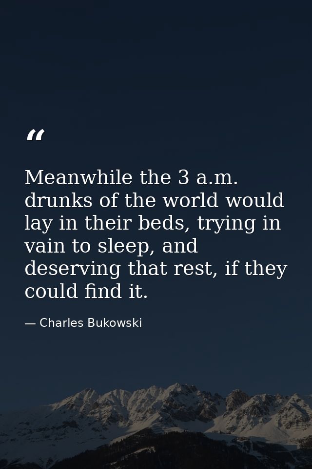 Meanwhile the 3 a.m. drunks of the world would lay in their beds, trying in vain to sleep, and deserving that rest, if t — Charles Bukowski