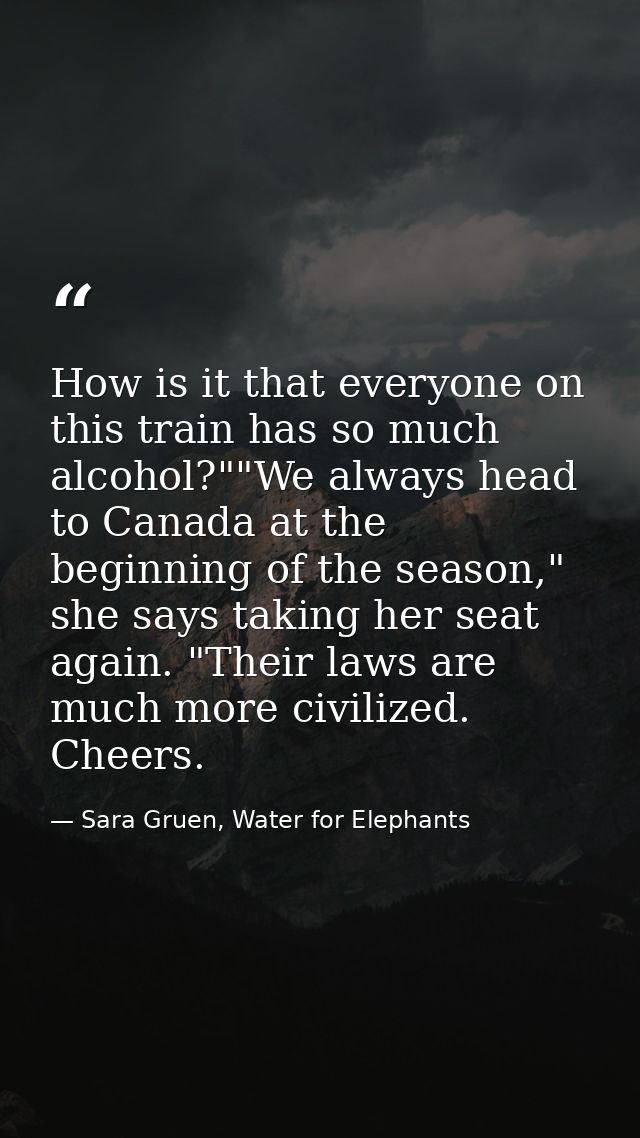 How is it that everyone on this train has so much alcohol?""We always head to Canada at the beginning of the season," sh — Sara Gruen, Water for Elephants